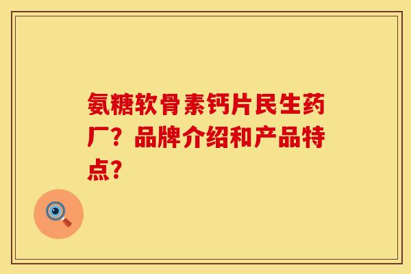 氨糖软骨素钙片民生药厂？品牌介绍和产品特点？