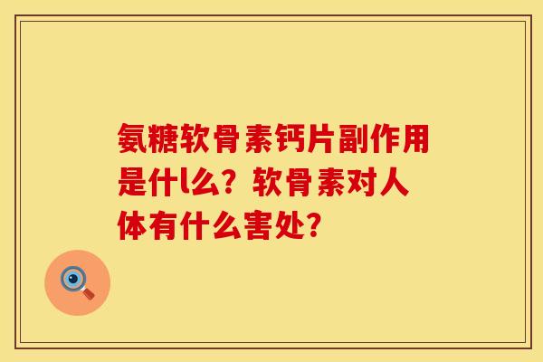 氨糖软骨素钙片副作用是什l么？软骨素对人体有什么害处？