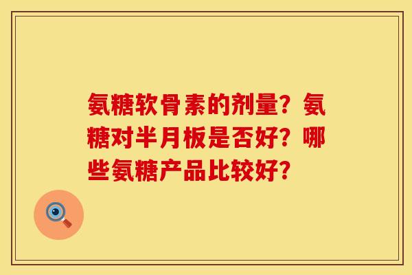 氨糖软骨素的剂量？氨糖对是否好？哪些氨糖产品比较好？