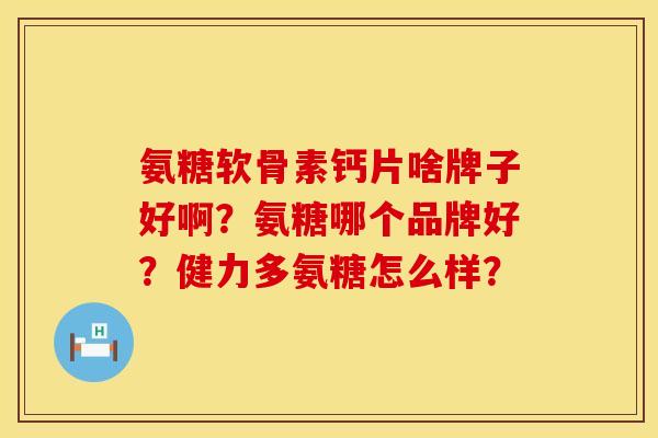 氨糖软骨素钙片啥牌子好啊？氨糖哪个品牌好？健力多氨糖怎么样？