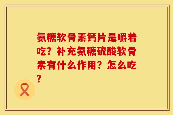 氨糖软骨素钙片是嚼着吃？补充氨糖硫酸软骨素有什么作用？怎么吃？