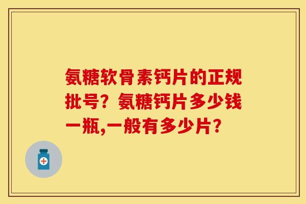 氨糖软骨素钙片的正规批号？氨糖钙片多少钱一瓶,一般有多少片？