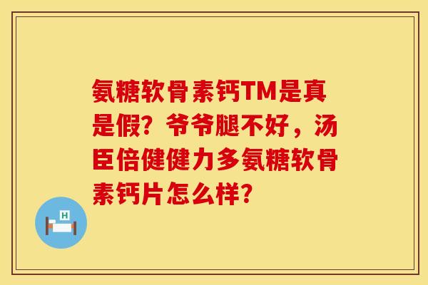 氨糖软骨素钙TM是真是假？爷爷腿不好，汤臣倍健健力多氨糖软骨素钙片怎么样？