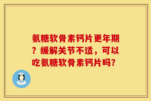 氨糖软骨素钙片更年期？缓解关节不适，可以吃氨糖软骨素钙片吗？