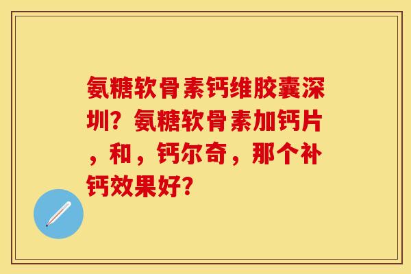 氨糖软骨素钙维胶囊深圳？氨糖软骨素加钙片，和，钙尔奇，那个补钙效果好？