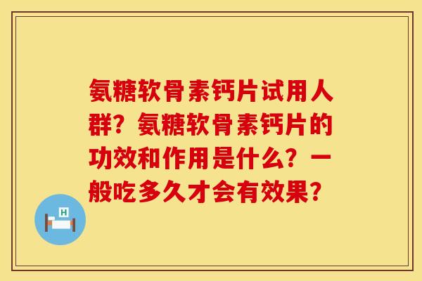 氨糖软骨素钙片试用人群？氨糖软骨素钙片的功效和作用是什么？一般吃多久才会有效果？