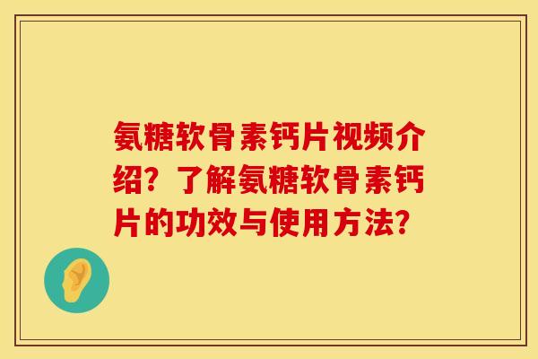 氨糖软骨素钙片视频介绍？了解氨糖软骨素钙片的功效与使用方法？