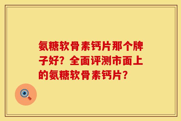 氨糖软骨素钙片那个牌子好？全面评测市面上的氨糖软骨素钙片？