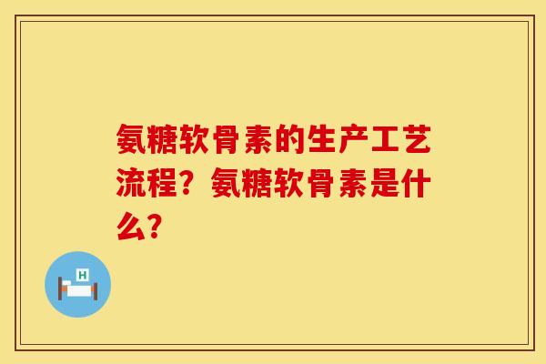 氨糖软骨素的生产工艺流程？氨糖软骨素是什么？