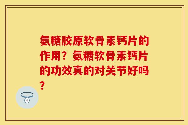 氨糖胶原软骨素钙片的作用？氨糖软骨素钙片的功效真的对关节好吗？