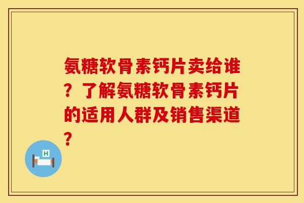 氨糖软骨素钙片卖给谁？了解氨糖软骨素钙片的适用人群及销售渠道？