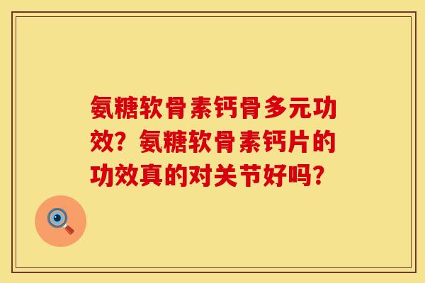 氨糖软骨素钙骨多元功效？氨糖软骨素钙片的功效真的对关节好吗？