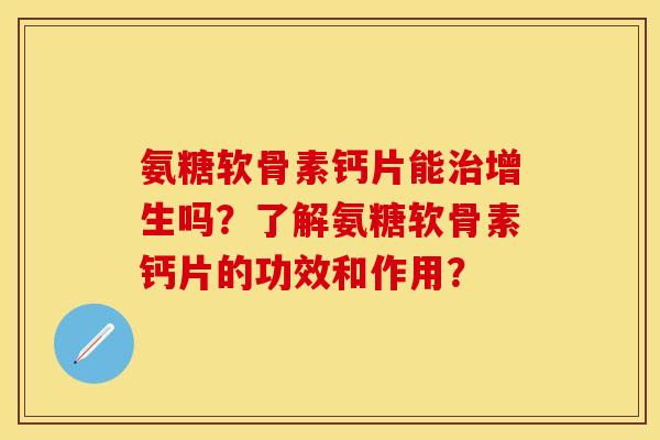 氨糖软骨素钙片能治增生吗？了解氨糖软骨素钙片的功效和作用？