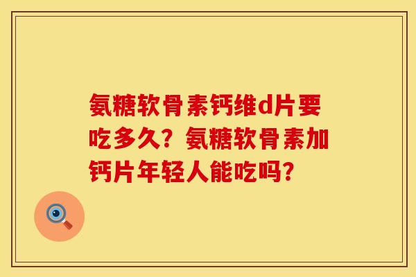 氨糖软骨素钙维d片要吃多久？氨糖软骨素加钙片年轻人能吃吗？