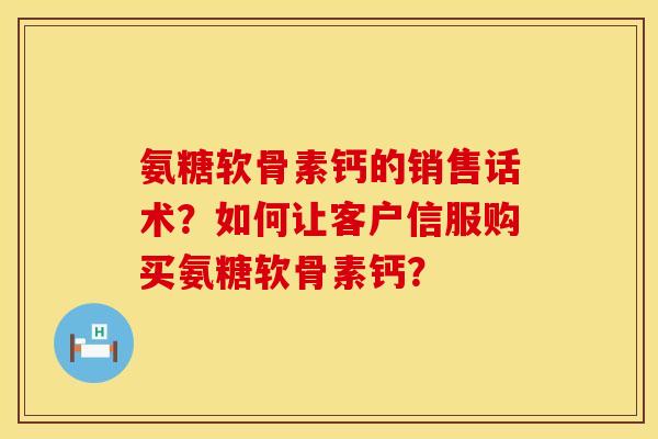 氨糖软骨素钙的销售话术？如何让客户信服购买氨糖软骨素钙？