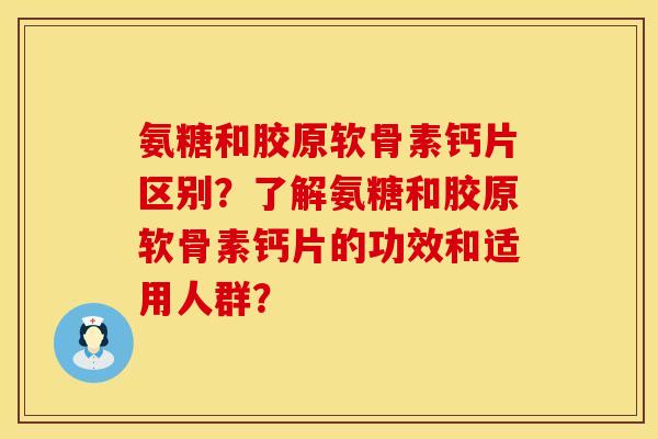 氨糖和胶原软骨素钙片区别？了解氨糖和胶原软骨素钙片的功效和适用人群？