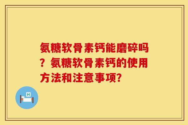 氨糖软骨素钙能磨碎吗？氨糖软骨素钙的使用方法和注意事项？