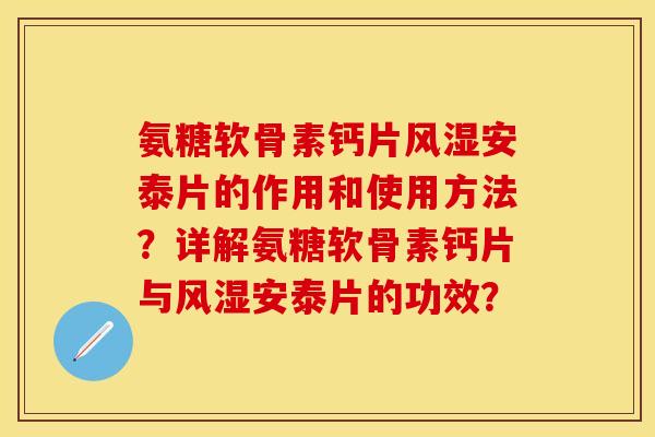 氨糖软骨素钙片安泰片的作用和使用方法？详解氨糖软骨素钙片与安泰片的功效？