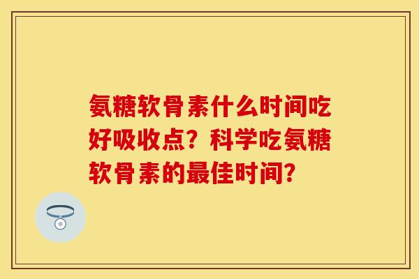 氨糖软骨素什么时间吃好吸收点？科学吃氨糖软骨素的最佳时间？