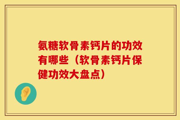 氨糖软骨素钙片的功效有哪些（软骨素钙片保健功效大盘点）