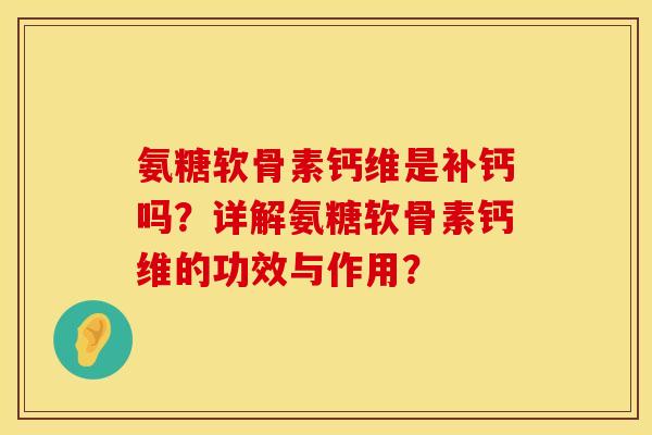 氨糖软骨素钙维是补钙吗？详解氨糖软骨素钙维的功效与作用？