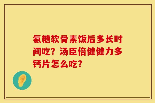 氨糖软骨素饭后多长时间吃？汤臣倍健健力多钙片怎么吃？