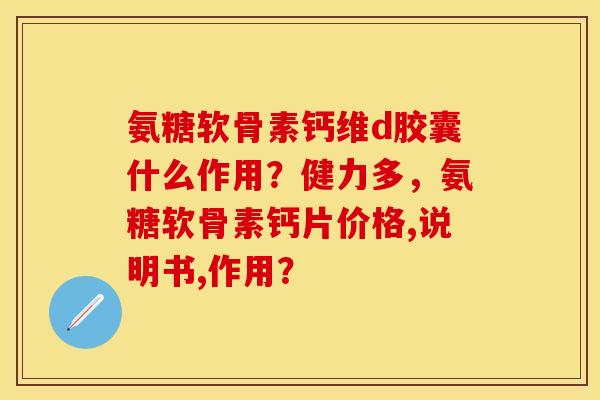 氨糖软骨素钙维d胶囊什么作用？健力多，氨糖软骨素钙片价格,说明书,作用？