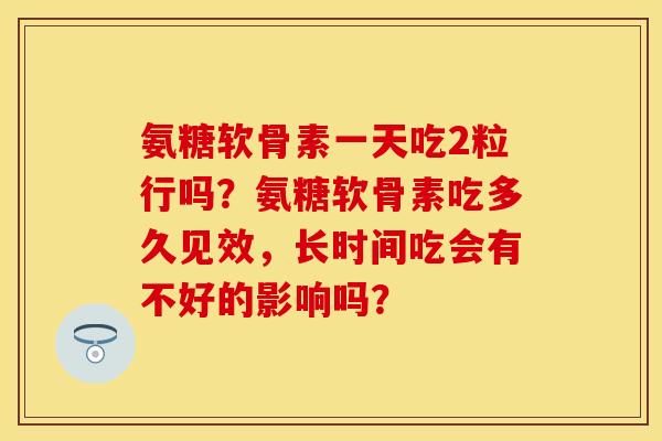 氨糖软骨素一天吃2粒行吗？氨糖软骨素吃多久见效，长时间吃会有不好的影响吗？