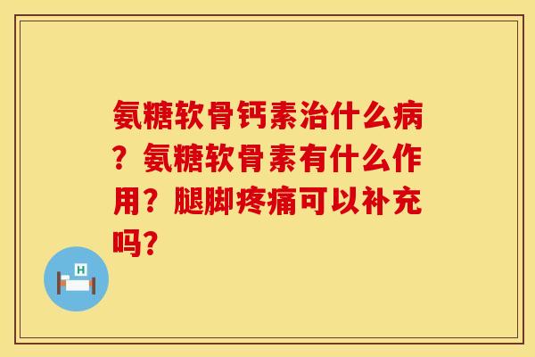 氨糖软骨钙素治什么病？氨糖软骨素有什么作用？腿脚疼痛可以补充吗？