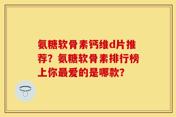 氨糖软骨素钙维d片推荐？氨糖软骨素排行榜上你爱的是哪款？