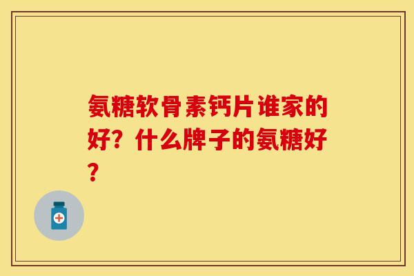 氨糖软骨素钙片谁家的好？什么牌子的氨糖好？