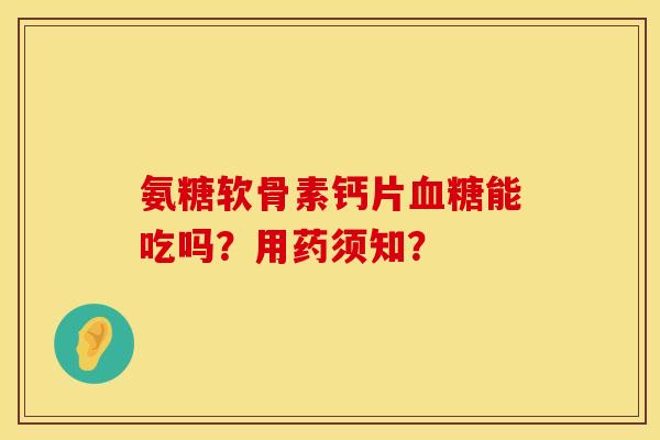 氨糖软骨素钙片血糖能吃吗？用药须知？
