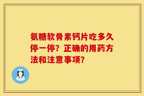 氨糖软骨素钙片吃多久停一停？正确的用药方法和注意事项？