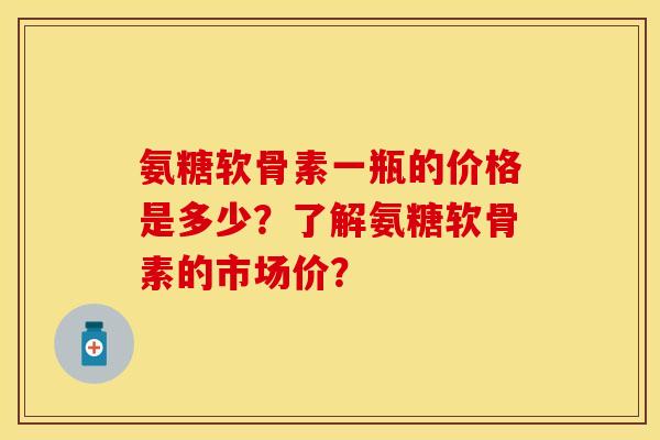 氨糖软骨素一瓶的价格是多少？了解氨糖软骨素的市场价？