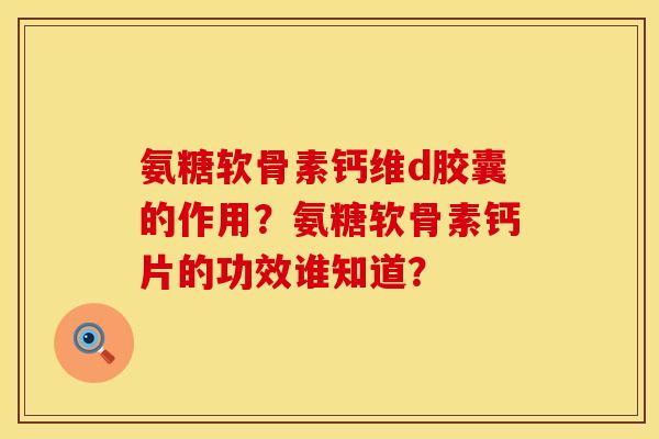 氨糖软骨素钙维d胶囊的作用？氨糖软骨素钙片的功效谁知道？