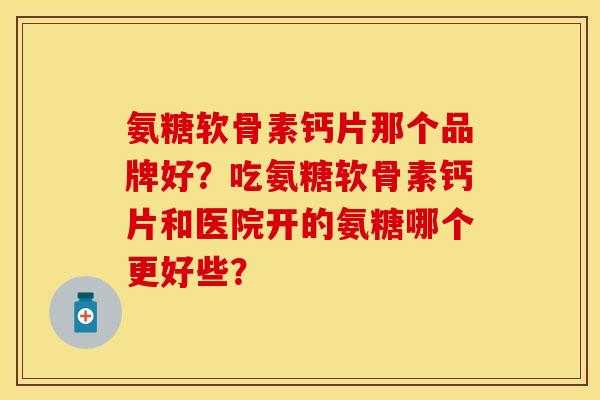氨糖软骨素钙片那个品牌好？吃氨糖软骨素钙片和医院开的氨糖哪个更好些？