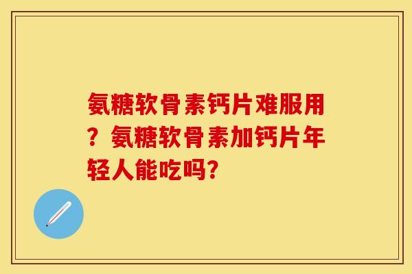 氨糖软骨素钙片难服用？氨糖软骨素加钙片年轻人能吃吗？