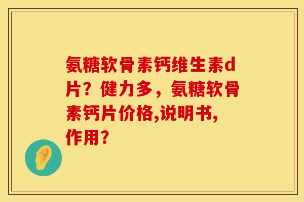 氨糖软骨素钙维生素d片？健力多，氨糖软骨素钙片价格,说明书,作用？