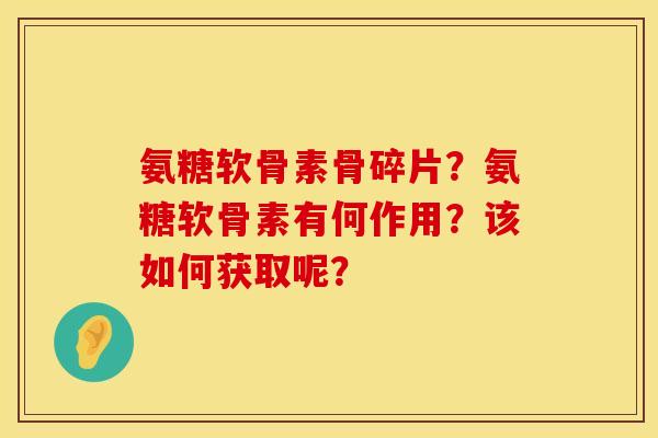 氨糖软骨素骨碎片？氨糖软骨素有何作用？该如何获取呢？