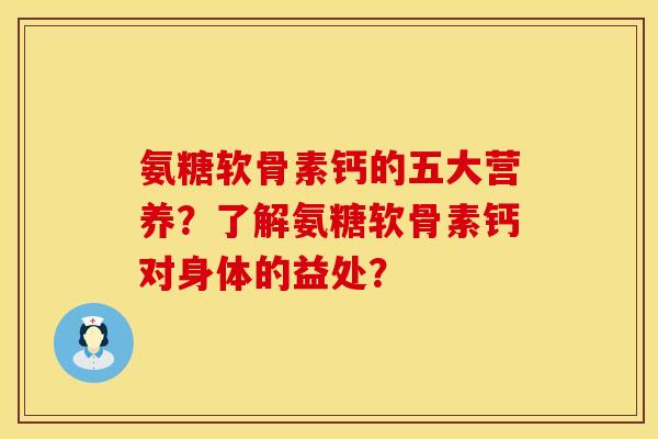 氨糖软骨素钙的五大营养？了解氨糖软骨素钙对身体的益处？