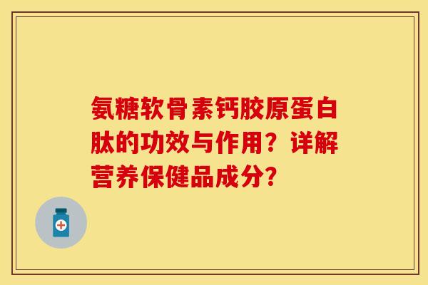 氨糖软骨素钙胶原蛋白肽的功效与作用？详解营养保健品成分？