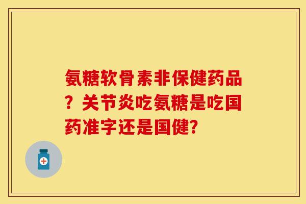 氨糖软骨素非保健药品？关节炎吃氨糖是吃国药准字还是国健？