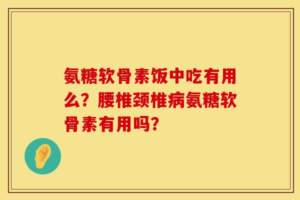 氨糖软骨素饭中吃有用么？腰椎颈椎病氨糖软骨素有用吗？
