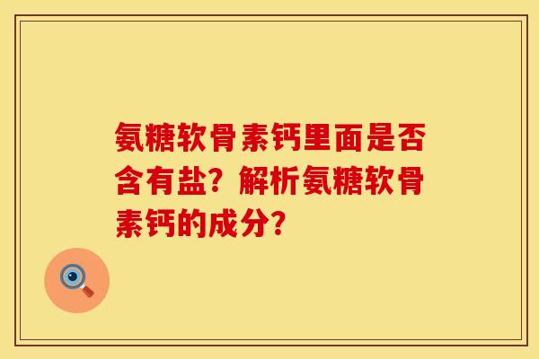 氨糖软骨素钙里面是否含有盐？解析氨糖软骨素钙的成分？