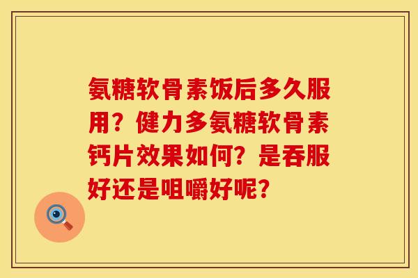 氨糖软骨素饭后多久服用？健力多氨糖软骨素钙片效果如何？是吞服好还是咀嚼好呢？