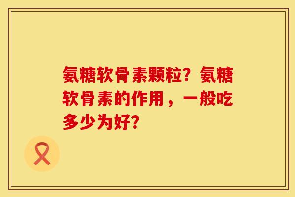 氨糖软骨素颗粒？氨糖软骨素的作用，一般吃多少为好？