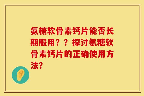 氨糖软骨素钙片能否长期服用？？探讨氨糖软骨素钙片的正确使用方法？