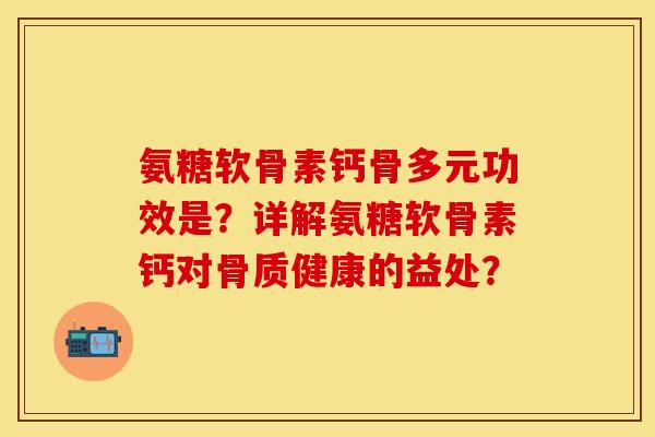 氨糖软骨素钙骨多元功效是？详解氨糖软骨素钙对骨质健康的益处？