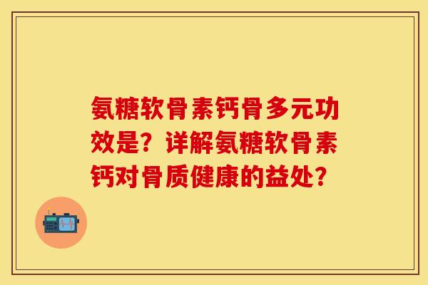 氨糖软骨素钙骨多元功效是？详解氨糖软骨素钙对骨质健康的益处？