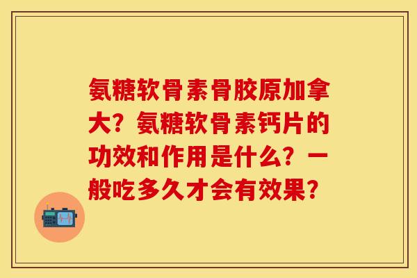 氨糖软骨素骨胶原加拿大？氨糖软骨素钙片的功效和作用是什么？一般吃多久才会有效果？